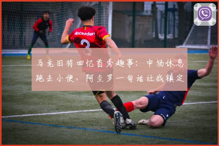 马竞旧将回忆首秀趣事：中场休息跑去小便，阿圭罗一句话让我镇定