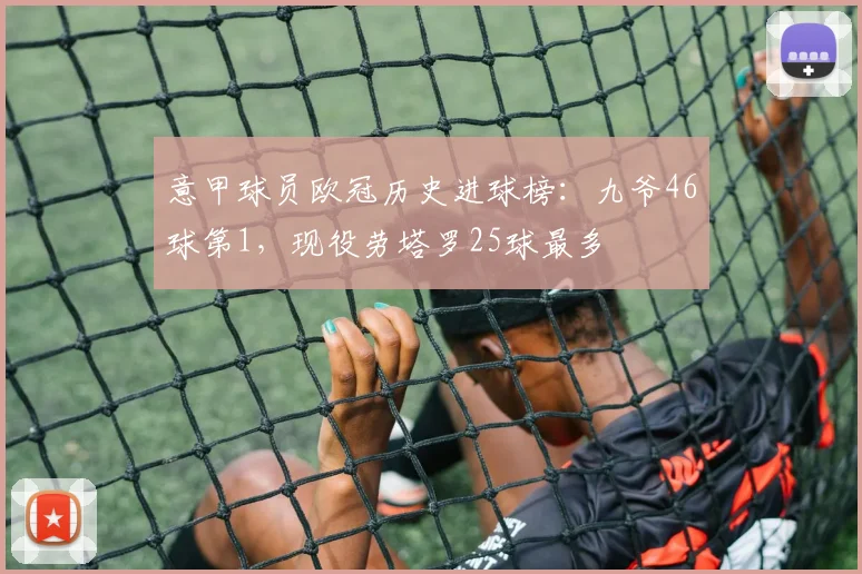 意甲球员欧冠历史进球榜：九爷46球第1，现役劳塔罗25球最多