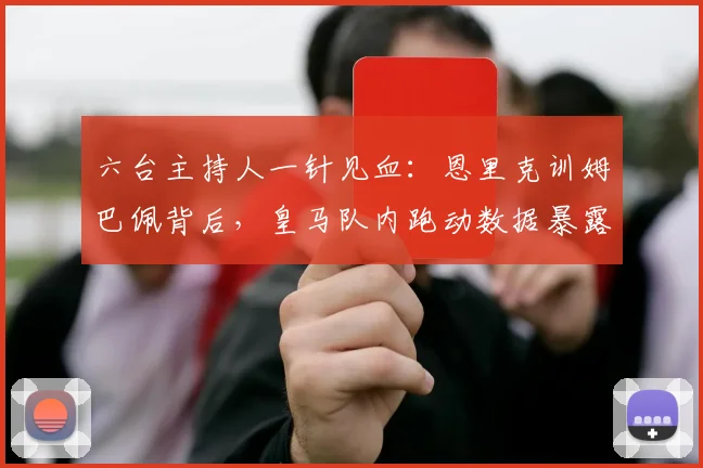 六台主持人一针见血：恩里克训姆巴佩背后，皇马队内跑动数据暴露真相