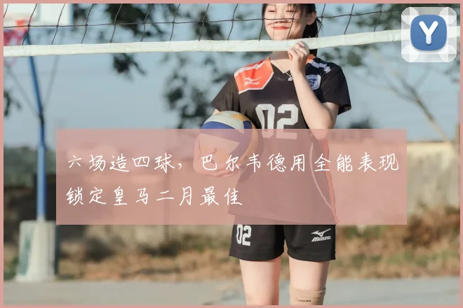 六场造四球，巴尔韦德用全能表现锁定皇马二月最佳