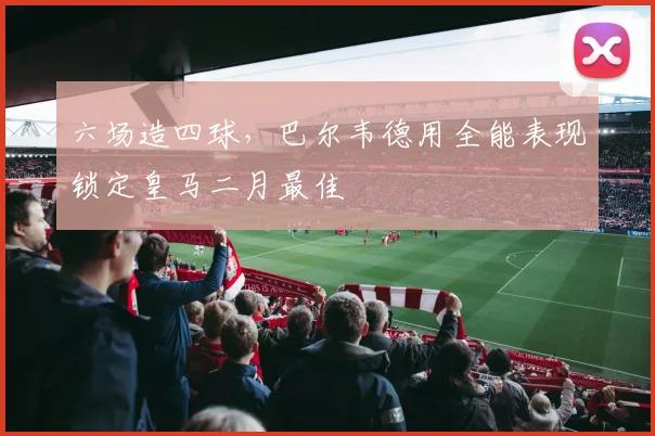 六场造四球，巴尔韦德用全能表现锁定皇马二月最佳