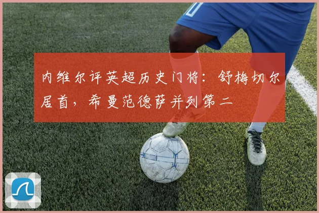 内维尔评英超历史门将：舒梅切尔居首，希曼范德萨并列第二