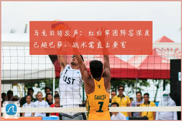 马竞旧将发声：红白军团阵容深度已超巴萨，战术需直击要害