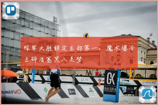 绿军大胜锁定东部第一，魔术爆冷击碎活塞黑八美梦