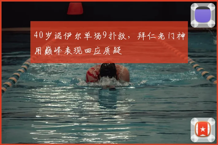 40岁诺伊尔单场9扑救，拜仁老门神用巅峰表现回应质疑