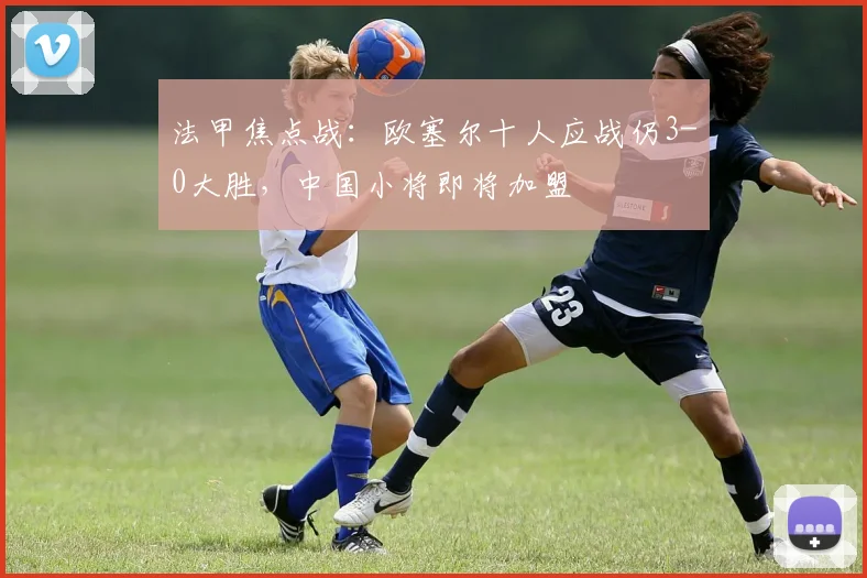 法甲焦点战：欧塞尔十人应战仍3-0大胜，中国小将即将加盟