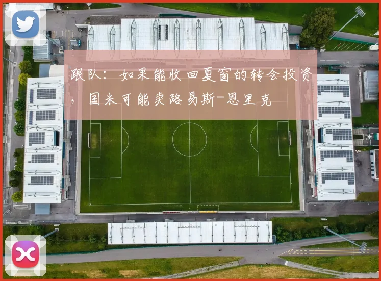 跟队：如果能收回夏窗的转会投资，国米可能卖路易斯-恩里克