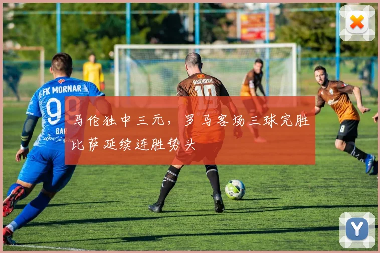 马伦独中三元,罗马客场三球完胜比萨延续连胜势头