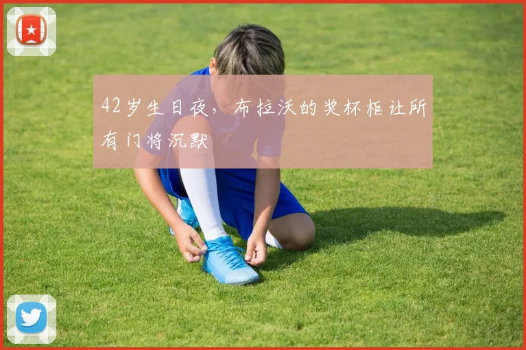 42岁生日夜，布拉沃的奖杯柜让所有门将沉默