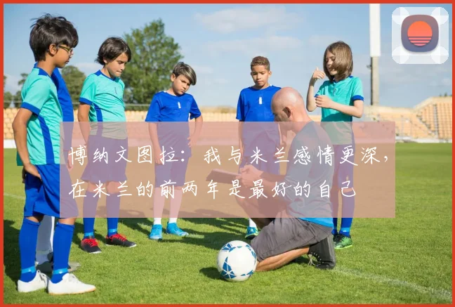 博纳文图拉：我与米兰感情更深，在米兰的前两年是最好的自己