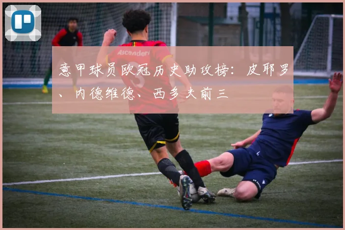 意甲球员欧冠历史助攻榜：皮耶罗、内德维德、西多夫前三