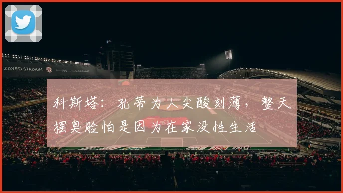 科斯塔：孔蒂为人尖酸刻薄，整天摆臭脸怕是因为在家没性生活