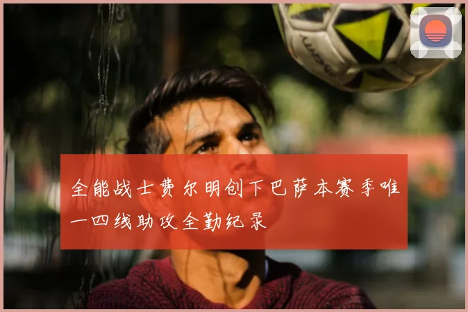 全能战士费尔明创下巴萨本赛季唯一四线助攻全勤纪录