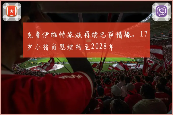 克鲁伊维特家族再续巴萨情缘，17岁小将肖恩续约至2028年