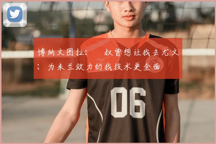 博纳文图拉：囧叔曾想让我去尤文；为米兰效力的我技术更全面