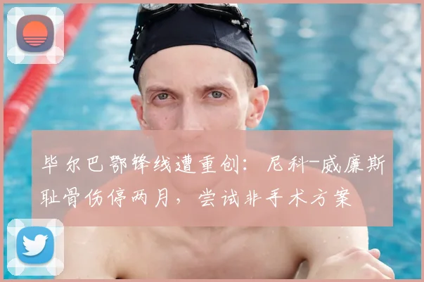 毕尔巴鄂锋线遭重创：尼科-威廉斯耻骨伤停两月，尝试非手术方案