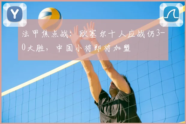 法甲焦点战：欧塞尔十人应战仍3-0大胜，中国小将即将加盟