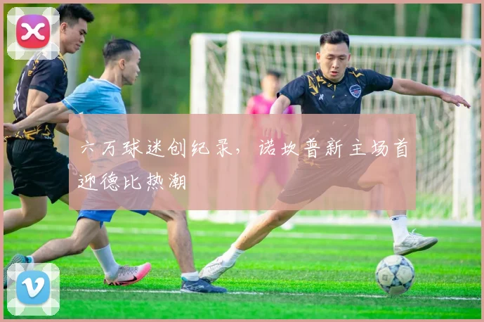 六万球迷创纪录，诺坎普新主场首迎德比热潮