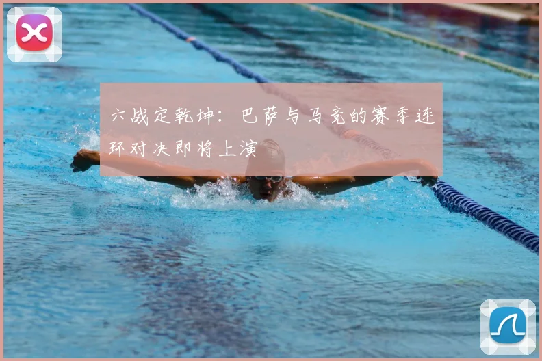 六战定乾坤：巴萨与马竞的赛季连环对决即将上演