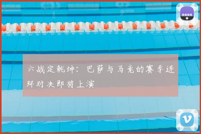 六战定乾坤：巴萨与马竞的赛季连环对决即将上演