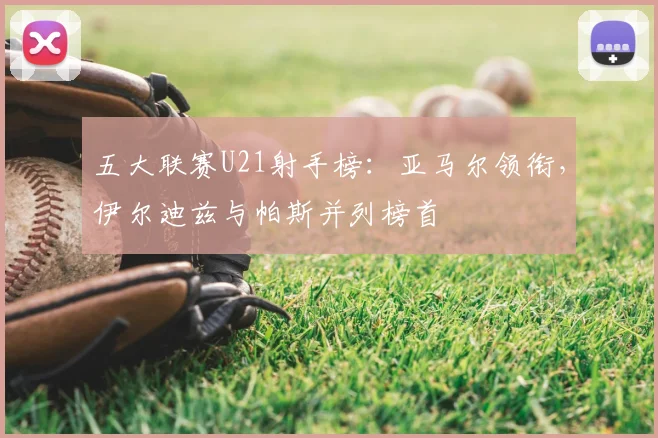 五大联赛U21射手榜：亚马尔领衔，伊尔迪兹与帕斯并列榜首