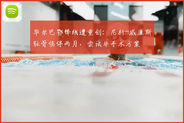 毕尔巴鄂锋线遭重创：尼科-威廉斯耻骨伤停两月，尝试非手术方案