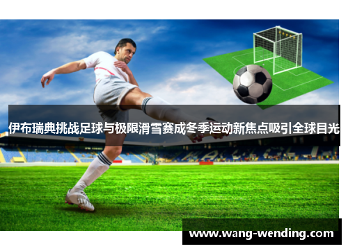 伊布瑞典挑战足球与极限滑雪赛成冬季运动新焦点吸引全球目光