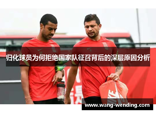归化球员为何拒绝国家队征召背后的深层原因分析