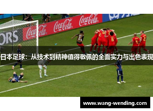 日本足球：从技术到精神值得敬佩的全面实力与出色表现