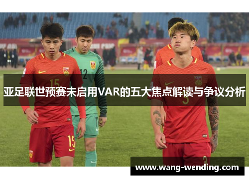 亚足联世预赛未启用VAR的五大焦点解读与争议分析